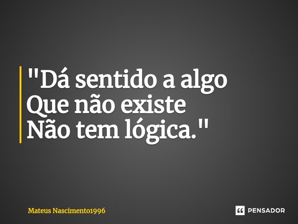 ⁠"Dá sentido a algo Que não existe Não tem lógica."... Frase de Mateus Nascimento1996.