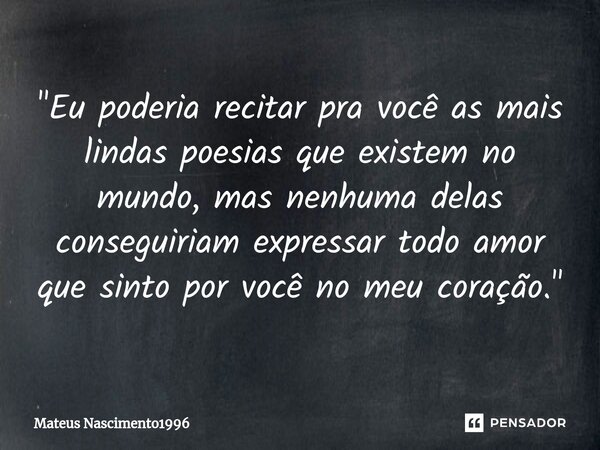 ⁠"Eu poderia recitar pra você as mais lindas poesias que existem no mundo, mas nenhuma delas conseguiriam expressar todo amor que sinto por você no meu cor... Frase de Mateus Nascimento1996.