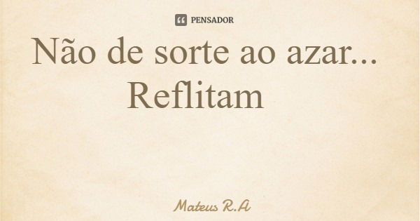 Não de sorte ao azar... Reflitam... Frase de Mateus R.A.