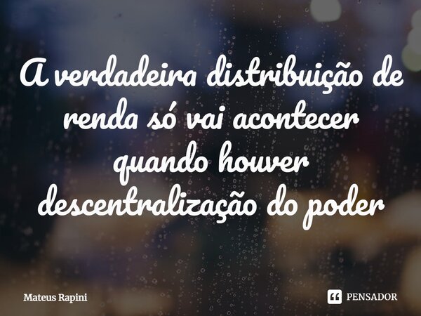 ⁠A verdadeira distribuição de renda só vai acontecer quando houver descentralização do poder... Frase de Mateus Rapini.
