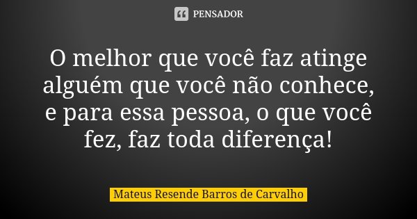 O melhor que você faz atinge alguém que você não conhece, e para essa pessoa, o que você fez, faz toda diferença!... Frase de Mateus Resende Barros de Carvalho.