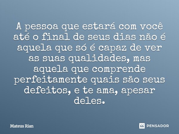 ⁠A pessoa que estará com você até o final de seus dias não é aquela que só é capaz de ver as suas qualidades, mas aquela que comprende perfeitamente quais são s... Frase de Mateus Rian.