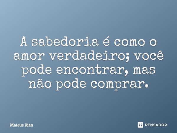 ⁠⁠A sabedoria é como o amor verdadeiro; você pode encontrar, mas não pode comprar.... Frase de Mateus Rian.