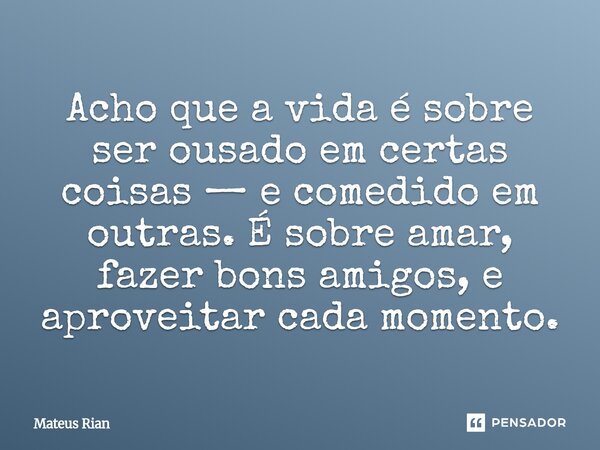 ⁠Acho que a vida é sobre ser ousado em certas coisas — e comedido em outras. É sobre amar, fazer bons amigos, e aproveitar cada momento.... Frase de Mateus Rian.