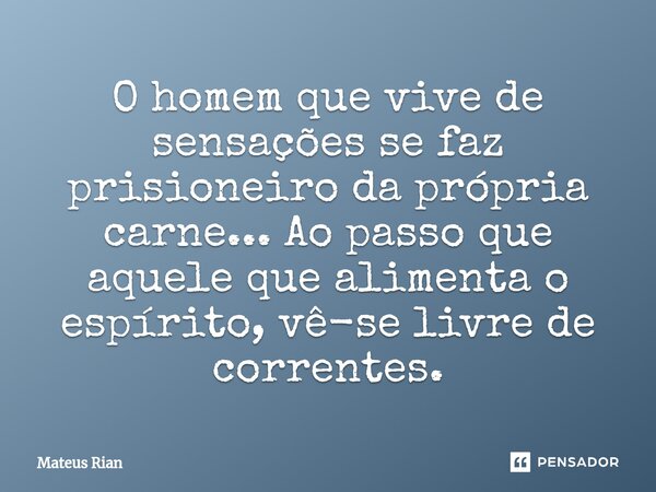 ⁠O homem que vive de sensações se faz prisioneiro da própria carne... Ao passo que aquele que alimenta o espírito, vê-se livre de correntes.... Frase de Mateus Rian.