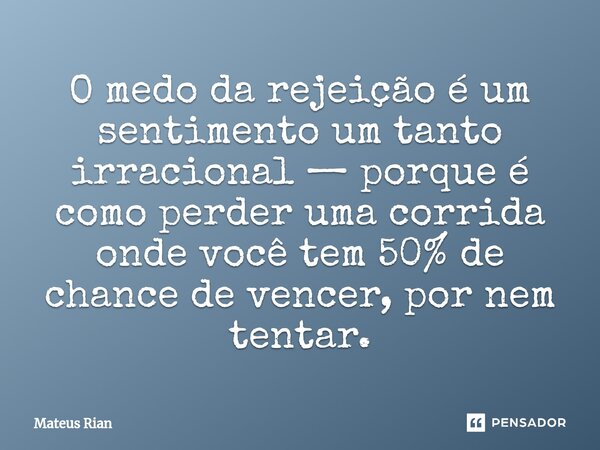 ⁠O medo da rejeição é um sentimento um tanto irracional — porque é como perder uma corrida onde você tem 50% de chance de vencer, por nem tentar.... Frase de Mateus Rian.