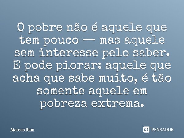 ⁠O pobre não é aquele que
tem pouco — mas aquele
sem interesse pelo saber.
E pode piorar: aquele que
acha que sabe muito, é tão
somente aquele em
pobreza extrem... Frase de Mateus Rian.
