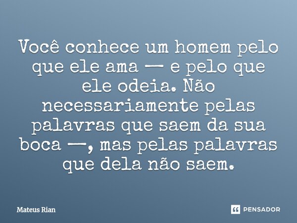 ⁠Você conhece um homem pelo que ele ama — e pelo que ele odeia. Não necessariamente pelas palavras que saem da sua boca —, mas pelas palavras que dela não saem.... Frase de Mateus Rian.