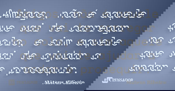 Amigos, não é aquele que vai te carregar no colo, e sim aquele que vai te ajudar a andar e prosequir.... Frase de Mateus Ribeiro.