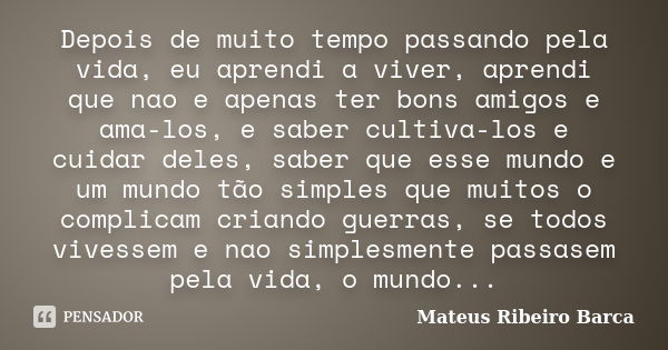 Depois de muito tempo passando pela vida, eu aprendi a viver, aprendi que nao e apenas ter bons amigos e ama-los, e saber cultiva-los e cuidar deles, saber que ... Frase de Mateus Ribeiro Barca.