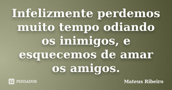 Infelizmente perdemos muito tempo odiando os inimigos, e esquecemos de amar os amigos.... Frase de Mateus Ribeiro.