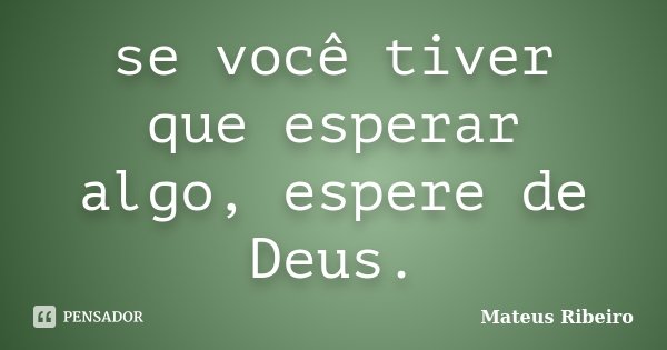 se você tiver que esperar algo, espere de Deus.... Frase de Mateus Ribeiro.