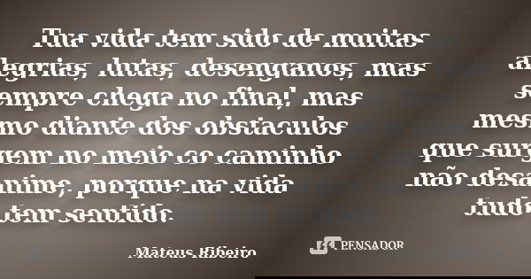 Tua vida tem sido de muitas alegrias, lutas, desenganos, mas sempre chega no final, mas mesmo diante dos obstaculos que surgem no meio co caminho não desanime, ... Frase de Mateus Ribeiro.