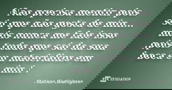 Não precisa mentir pois sei que não gosta de min…mais nunca me fale isso ,pois tudo que sai da sua boca eu materializo em min !... Frase de Mateus Rodrigues.