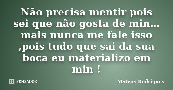 Não precisa mentir pois sei que não gosta de min…mais nunca me fale isso ,pois tudo que sai da sua boca eu materializo em min !... Frase de Mateus Rodrigues.