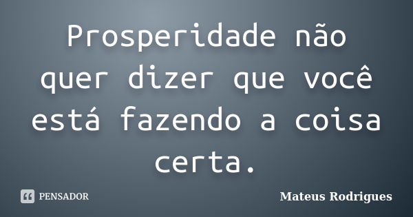 Prosperidade não quer dizer que você está fazendo a coisa certa.... Frase de Mateus_Rodrigues.