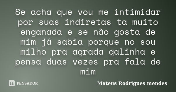 Se acha que vou me intimidar por suas indiretas ta muito enganada e se não gosta de mim já sabia porque no sou milho pra agrada galinha e pensa duas vezes pra f... Frase de Mateus Rodrigues mendes.