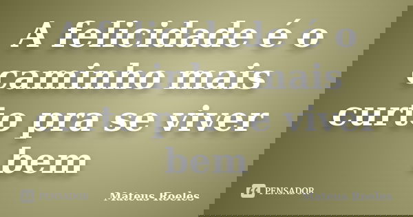 A felicidade é o caminho mais curto pra se viver bem... Frase de Mateus Roeles.