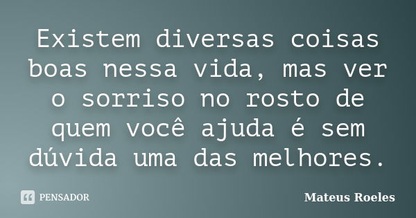 Existem diversas coisas boas nessa vida, mas ver o sorriso no rosto de quem você ajuda é sem dúvida uma das melhores.... Frase de Mateus Roeles.