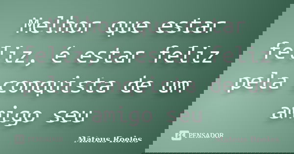 Melhor que estar feliz, é estar feliz pela conquista de um amigo seu... Frase de Mateus Roeles.