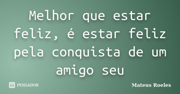 Melhor que estar feliz, é estar feliz pela conquista de um amigo seu... Frase de Mateus Roeles.