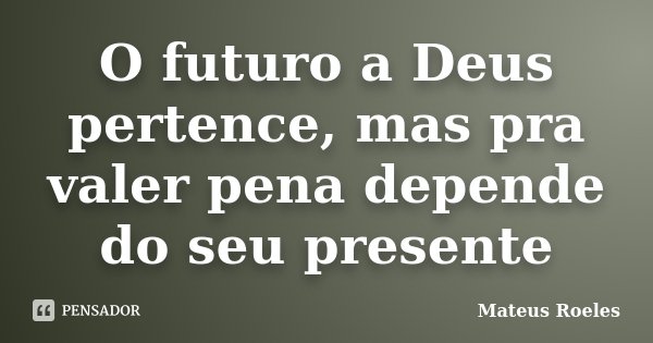 O futuro a Deus pertence, mas pra valer pena depende do seu presente... Frase de Mateus Roeles.