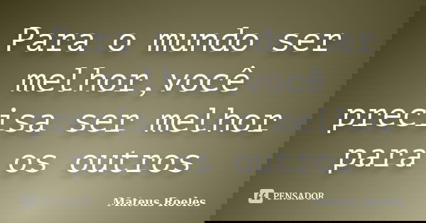 Para o mundo ser melhor,você precisa ser melhor para os outros... Frase de Mateus Roeles.