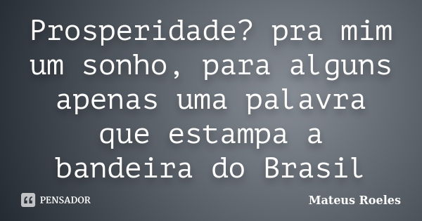 Prosperidade? pra mim um sonho, para alguns apenas uma palavra que estampa a bandeira do Brasil... Frase de Mateus Roeles.