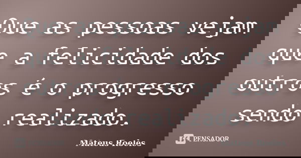 Que as pessoas vejam que a felicidade dos outros é o progresso sendo realizado.... Frase de Mateus Roeles.