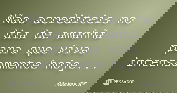 Não acrediteis no dia de amanhã para que viva intensamente hoje...... Frase de Mateus RP.