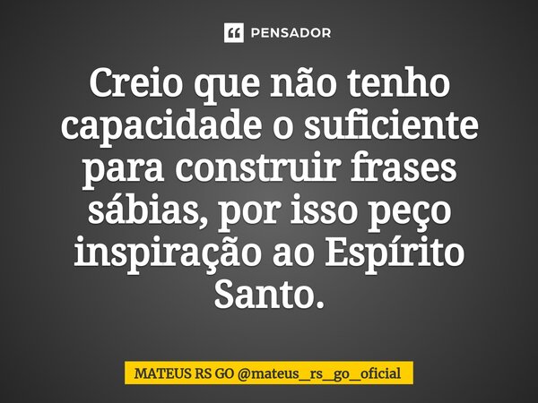 ⁠Creio que não tenho capacidade o suficiente para construir frases sábias, por isso peço inspiração ao Espírito Santo.... Frase de MATEUS RS GO mateus_rs_go_oficial.