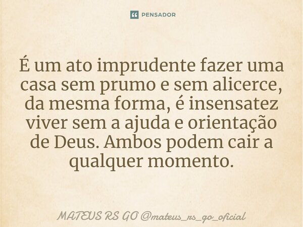 ⁠É um ato imprudente fazer uma casa sem prumo e sem alicerce, da mesma forma, é insensatez viver sem a ajuda e orientação de Deus. Ambos podem cair a qualquer m... Frase de MATEUS RS GO mateus_rs_go_oficial.