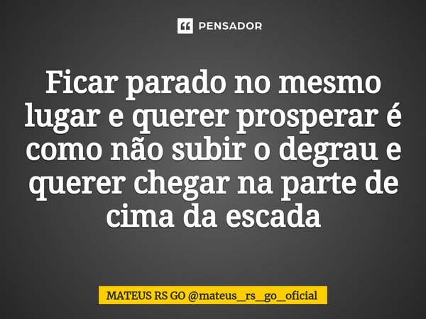 ⁠Ficar parado no mesmo lugar e querer prosperar é como não subir o degrau e querer chegar na parte de cima da escada... Frase de MATEUS RS GO mateus_rs_go_oficial.