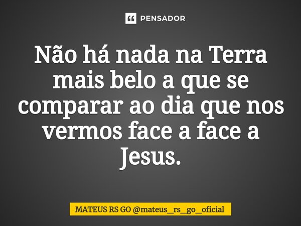 ⁠⁠Não há nada na Terra mais belo a que se comparar ao dia que nos vermos face a face a Jesus.... Frase de MATEUS RS GO mateus_rs_go_oficial.