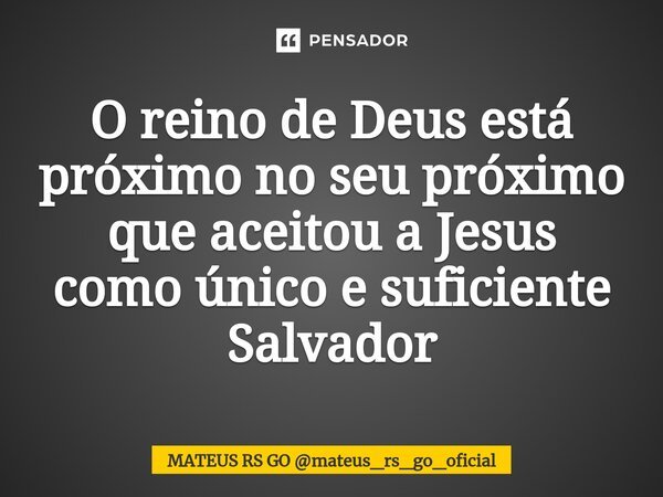 ⁠O reino de Deus está próximo no seu próximo que aceitou a Jesus como único e suficiente Salvador... Frase de MATEUS RS GO mateus_rs_go_oficial.