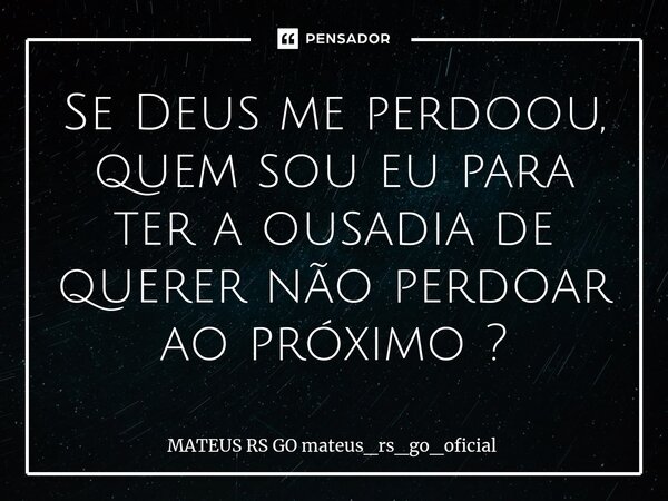 ⁠Se Deus me perdoou, quem sou eu para ter a ousadia de querer não perdoar ao próximo ?... Frase de MATEUS RS GO mateus_rs_go_oficial.