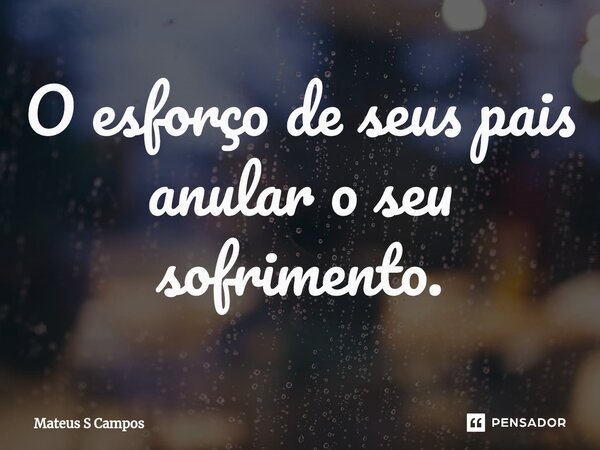 ⁠O esforço de seus pais anular o seu sofrimento.... Frase de Mateus S Campos.