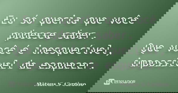 Eu só queria que você pudesse saber. Que você é inesquecível, impossível de esquecer.... Frase de Mateus S. Cardoso.