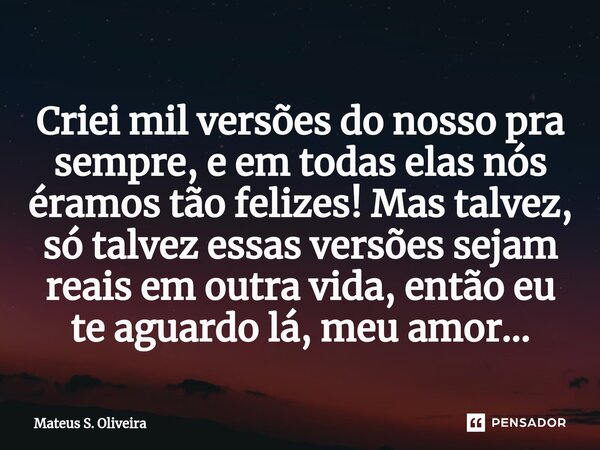 Criei mil versões do nosso pra sempre, e em todas elas nós éramos tão felizes! Mas talvez, só talvez essas versões sejam reais em outra vida, então eu te aguard... Frase de Mateus s. Oliveira.