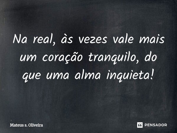 ⁠Na real, às vezes vale mais um coração tranquilo, do que uma alma inquieta!... Frase de Mateus s. Oliveira.