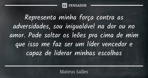 Representa minha força contra as adversidades, sou inigualável na dor ou no amor. Pode soltar os leões pra cima de mim que isso me faz ser um líder vencedor e c... Frase de Mateus Salles.