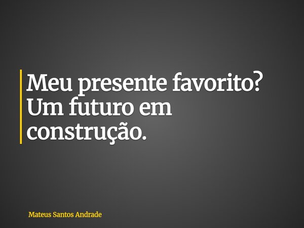 Meu presente favorito? Um futuro em construção.... Frase de Mateus Santos Andrade.