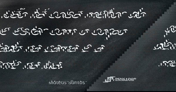 Não há coisa melhor do que estar com o corpo deitado na cama e a mente na lua.... Frase de Mateus Santos..