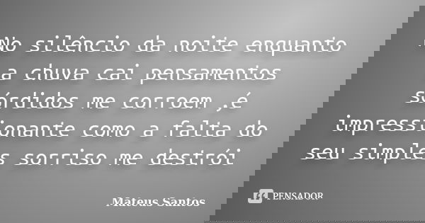 No silêncio da noite enquanto a chuva cai pensamentos sórdidos me corroem ,é impressionante como a falta do seu simples sorriso me destrói... Frase de Mateus Santos.