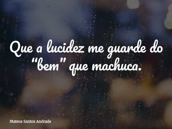 Que a lucidez me guarde do “bem” que machuca.... Frase de Mateus Santos Andrade.