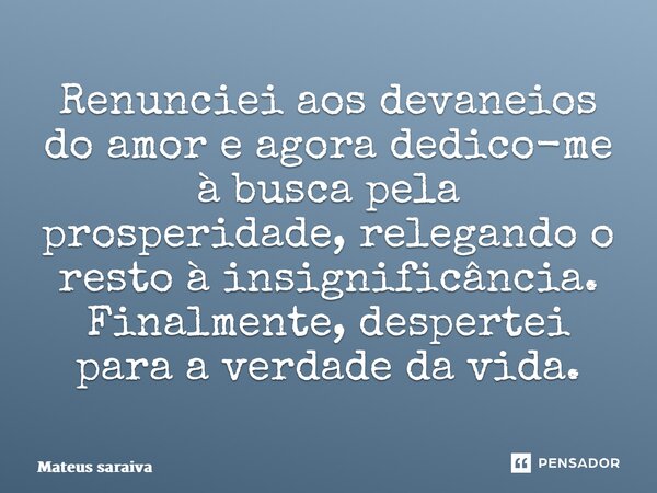⁠Renunciei aos devaneios do amor e agora dedico-me à busca pela prosperidade, relegando o resto à insignificância. Finalmente, despertei para a verdade da vida.... Frase de Mateus saraiva.