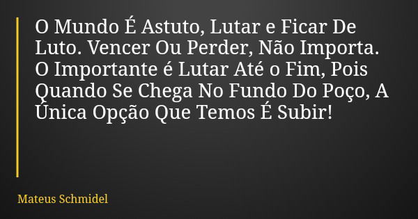 O Mundo É Astuto, Lutar e Ficar De Luto. Vencer Ou Perder, Não Importa. O Importante é Lutar Até o Fim, Pois Quando Se Chega No Fundo Do Poço, A Única Opção Que... Frase de Mateus Schmidel.