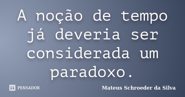 A noção de tempo já deveria ser considerada um paradoxo.... Frase de Mateus Schroeder da Silva.