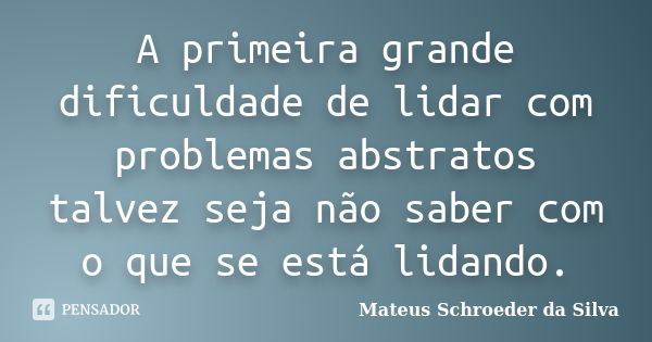 A primeira grande dificuldade de lidar com problemas abstratos talvez seja não saber com o que se está lidando.... Frase de Mateus Schroeder da Silva.