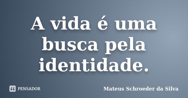 A vida é uma busca pela identidade.... Frase de Mateus Schroeder da Silva.